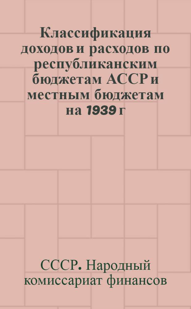 Классификация доходов и расходов по республиканским бюджетам АССР и местным бюджетам на 1939 г.