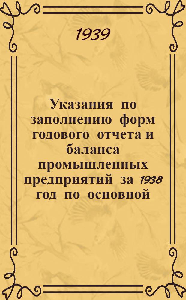 Указания по заполнению форм годового отчета и баланса промышленных предприятий за 1938 год по основной (производственной) деятельности, применяемые для заполнения форм годового отчета за 1939 год