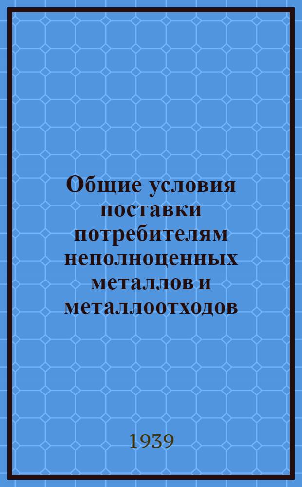 Общие условия поставки потребителям неполноценных металлов и металлоотходов : Утв. зам. Наркома черной металлургии