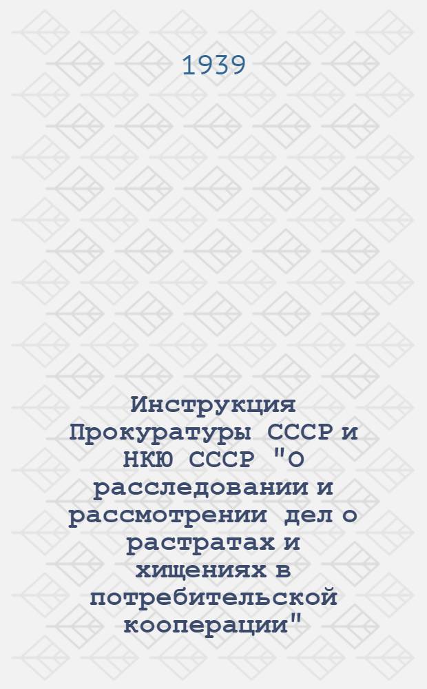 Инструкция Прокуратуры СССР и НКЮ СССР "О расследовании и рассмотрении дел о растратах и хищениях в потребительской кооперации". 28 февраля 1939 г. № 49/1-А.21