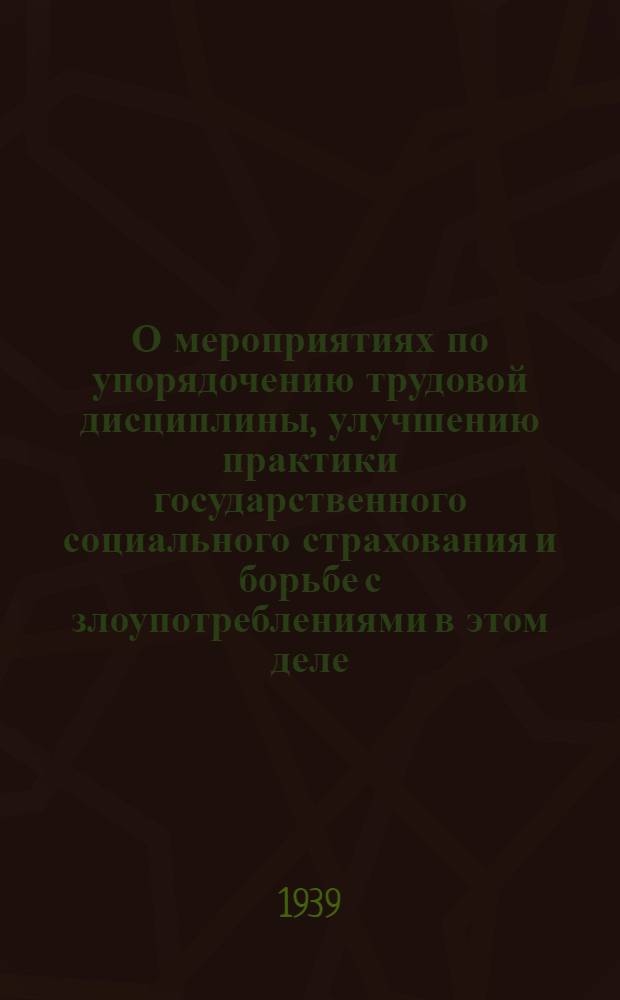 О мероприятиях по упорядочению трудовой дисциплины, улучшению практики государственного социального страхования и борьбе с злоупотреблениями в этом деле : Постановление СНК СССР, ЦК ВКП(б) и ВЦСПС от 28 дек. 1938 г. и др. руководящие материалы