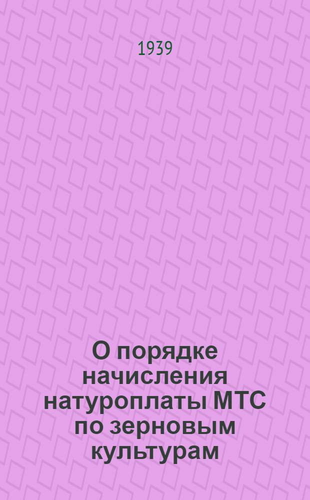 О порядке начисления натуроплаты МТС по зерновым культурам; О работе машинно-тракторных станций: Постановление СНК СССР и ЦК ВКП(б). Типовой договор машинно-тракторной станции с колхозом: Утв. СНК СССР