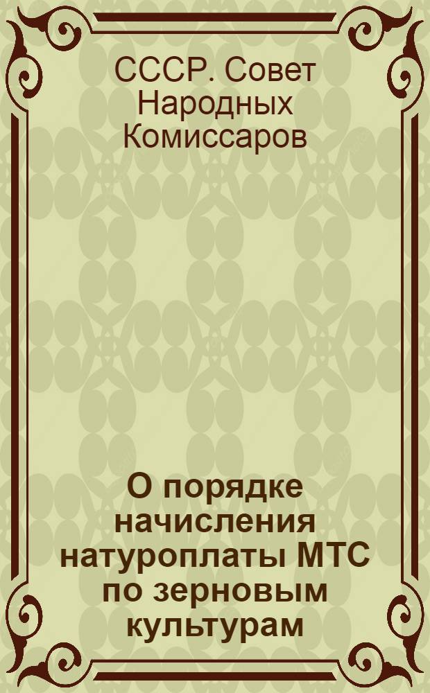 О порядке начисления натуроплаты МТС по зерновым культурам : Постановление СНК СССР и ЦК ВКП(б)