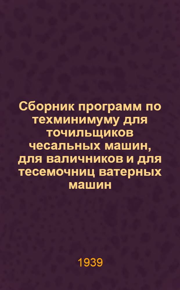 Сборник программ по техминимуму для точильщиков чесальных машин, для валичников и для тесемочниц ватерных машин : Утв. ГУУЗ Наркомтекстиль СССР