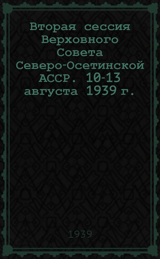 Вторая сессия Верховного Совета Северо-Осетинской АССР. 10-13 августа 1939 г. : Стеногр. отчет