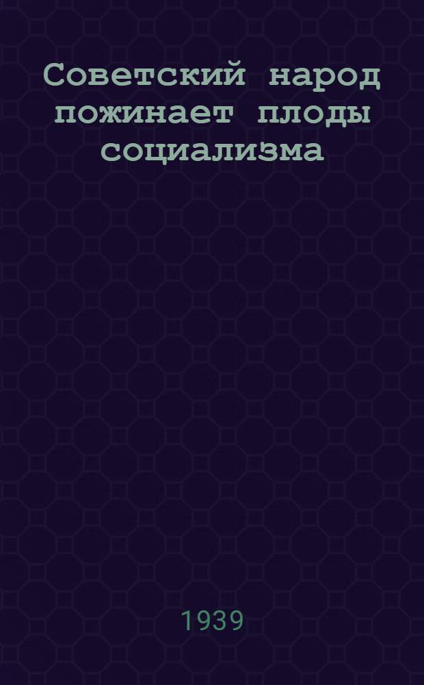 Советский народ пожинает плоды социализма : Мат-лы для докладчиков и агитаторов : (К 1-му мая) : Статьи из газ. и жур.