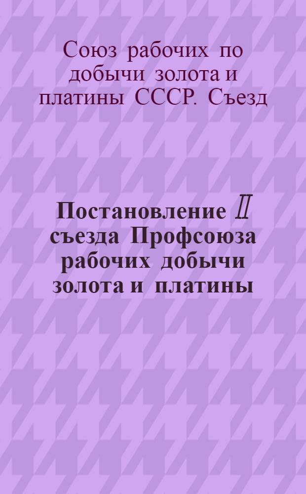 Постановление II съезда Профсоюза рабочих добычи золота и платины : По отчетному докладу о работе ЦК Союза : (Принято 20 ноября 1939 г.)