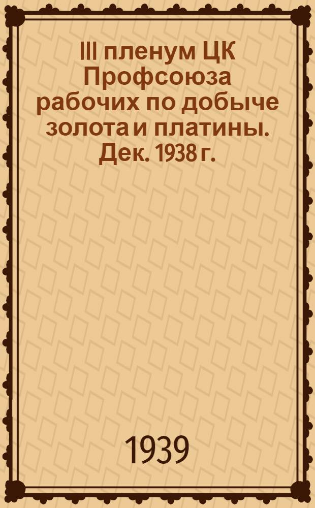 III пленум ЦК Профсоюза рабочих по добыче золота и платины. Дек. 1938 г. : Постановления