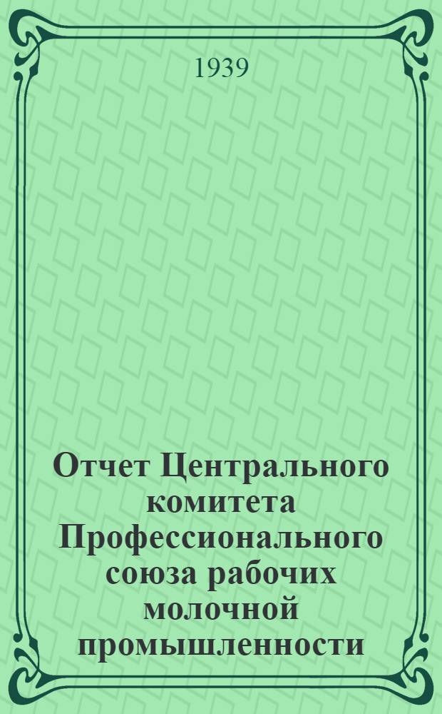 Отчет Центрального комитета Профессионального союза рабочих молочной промышленности. Ноябрь 1937 г. -ноябрь 1939 г.
