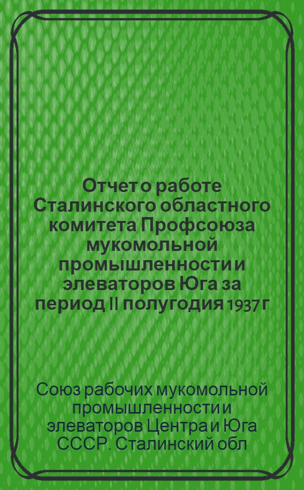 Отчет о работе Сталинского областного комитета Профсоюза мукомольной промышленности и элеваторов Юга за период II полугодия 1937 г. за 1938 г.