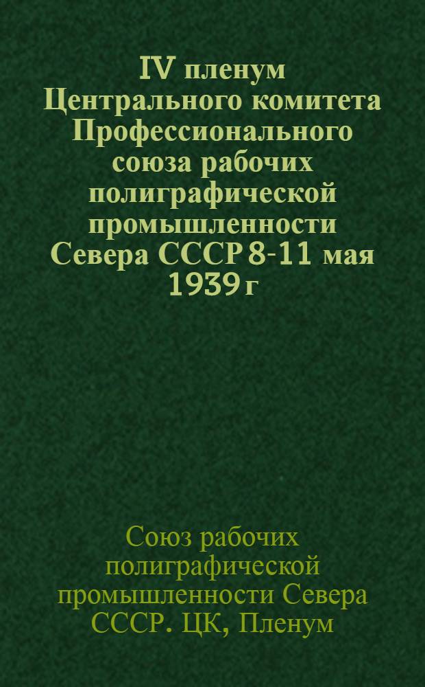 IV пленум Центрального комитета Профессионального союза рабочих полиграфической промышленности Севера СССР 8-11 мая 1939 г. : Постановления