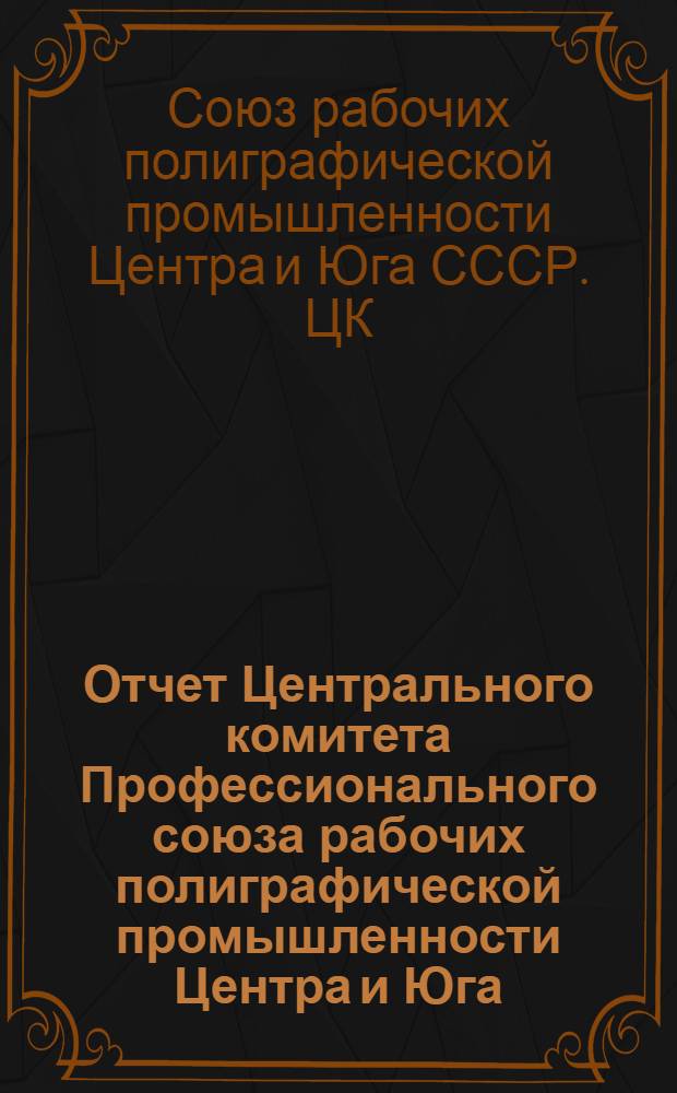 Отчет Центрального комитета Профессионального союза рабочих полиграфической промышленности Центра и Юга. Сентябрь 1937 г. - октябрь 1939 г.