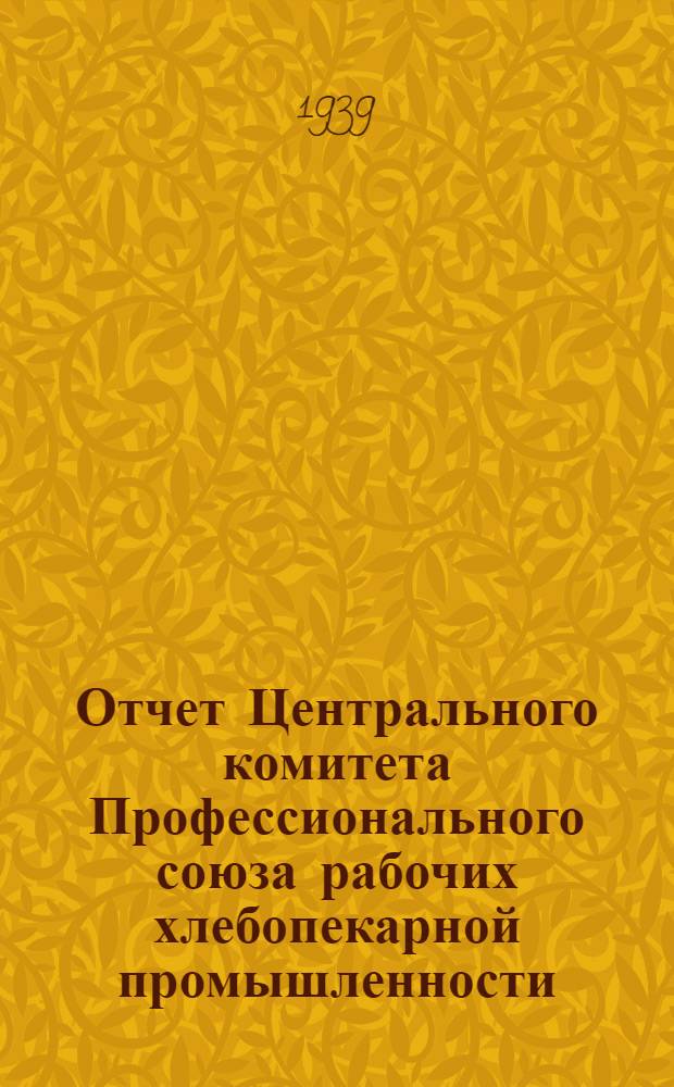 Отчет Центрального комитета Профессионального союза рабочих хлебопекарной промышленности. (Октябрь 1937 г. - октябрь 1939 г.)