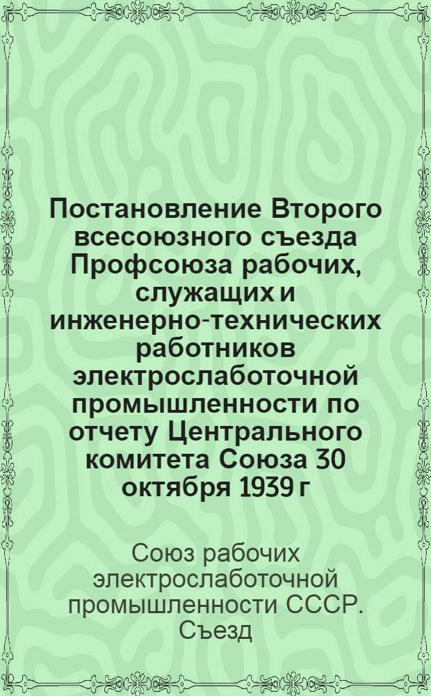 Постановление Второго всесоюзного съезда Профсоюза рабочих, служащих и инженерно-технических работников электрослаботочной промышленности по отчету Центрального комитета Союза [30 октября 1939 г.]