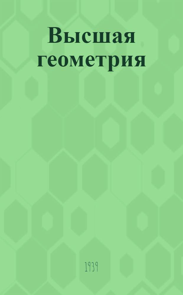 Высшая геометрия : Утв. ВКВШ при СНК СССР в качестве учебника для пед. вузов