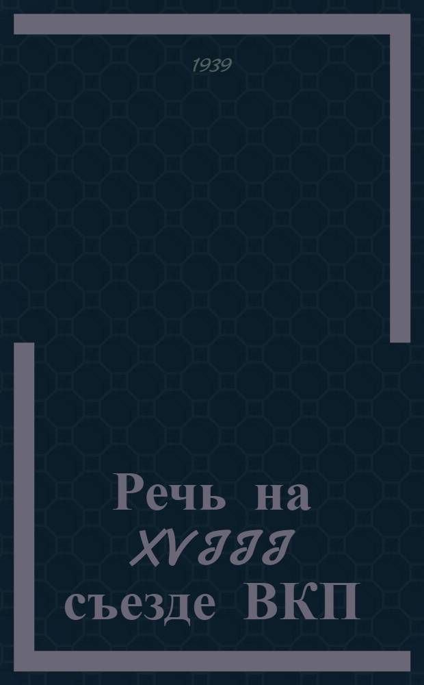 Речь на XVIII съезде ВКП(б) 11 марта 1939 г.