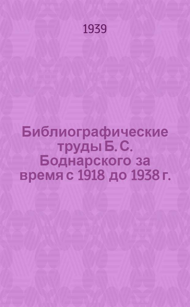 Библиографические труды Б. С. Боднарского за время с 1918 до 1938 г. (в хронологическом порядке)