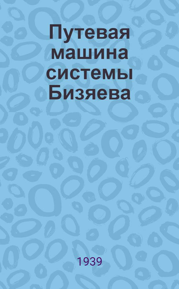 Путевая машина системы Бизяева : Устройство и эксплоатация : Утв. Центр. упр. учеб. заведениями НКПС в качестве пособия для механиков и руководителей работ