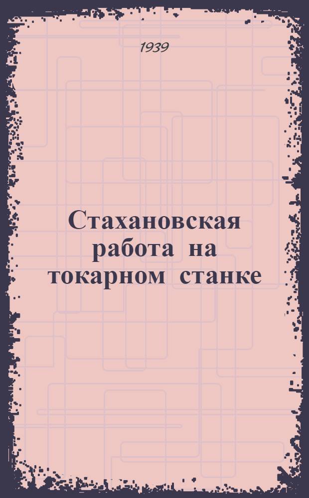 Стахановская работа на токарном станке : Допущено ГУУЗ Наркомтекстиля СССР в качестве учеб. пособия для школ поммастеров при подготовке ремонтировщиков текстил. машин