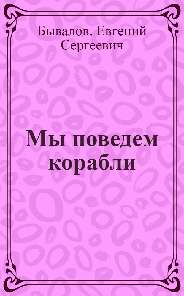 Мы поведем корабли : (Вариант для дет. самостоятельности по пьесе "Семь капитанов и один кот") : Пьеса в 3 д. и 6 карт