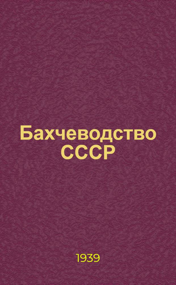 Бахчеводство СССР : Селекция, семеноводство, агротехника и механизация бахчевых культур : Работы 1-го пленума Комиссии по бахчеводству. 13-19 янв. 1938 г