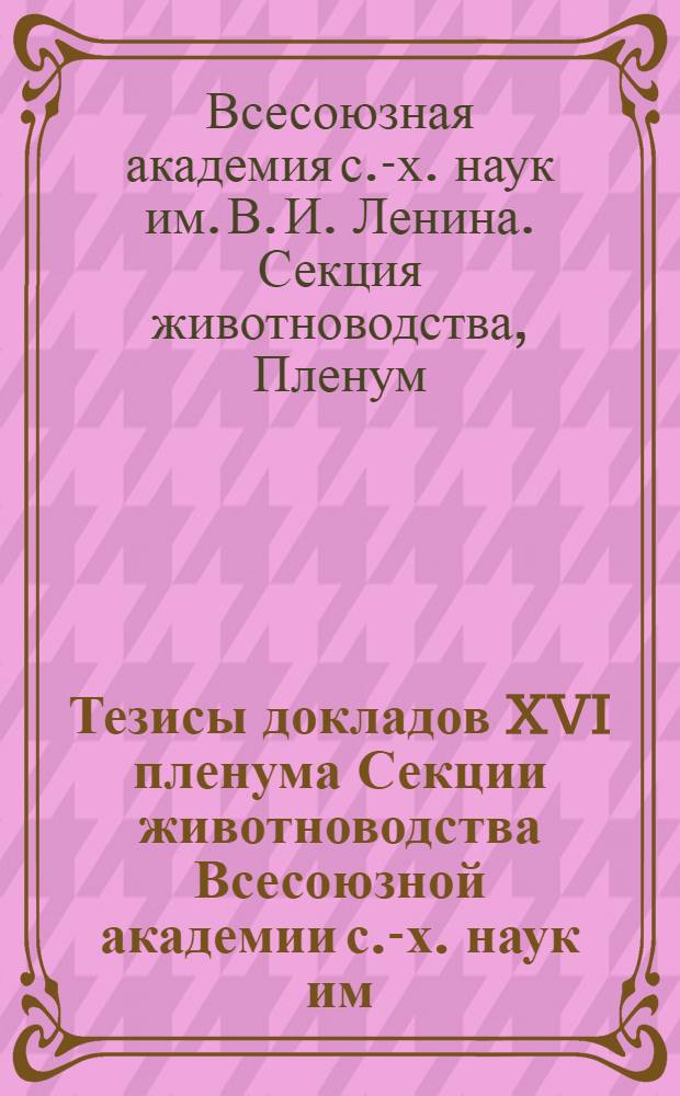 Тезисы докладов XVI пленума Секции животноводства Всесоюзной академии с.-х. наук им. В. И. Ленина, посвященного вопросам овцеводства и козоводства : 25-28 ноября 1939 г
