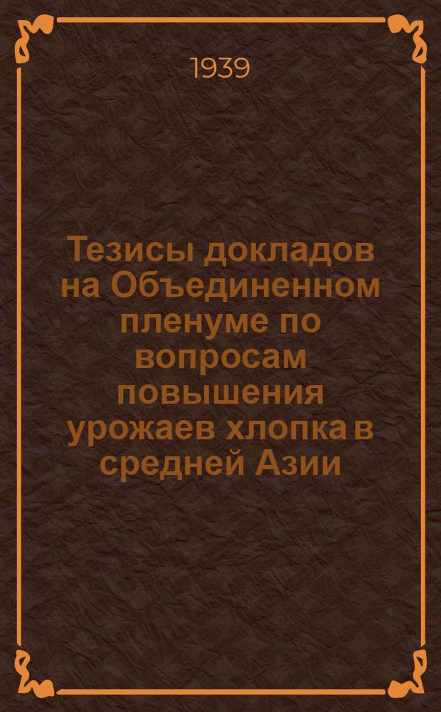 Тезисы докладов на Объединенном пленуме по вопросам повышения урожаев хлопка в средней Азии. 23-30 января 1939 г.