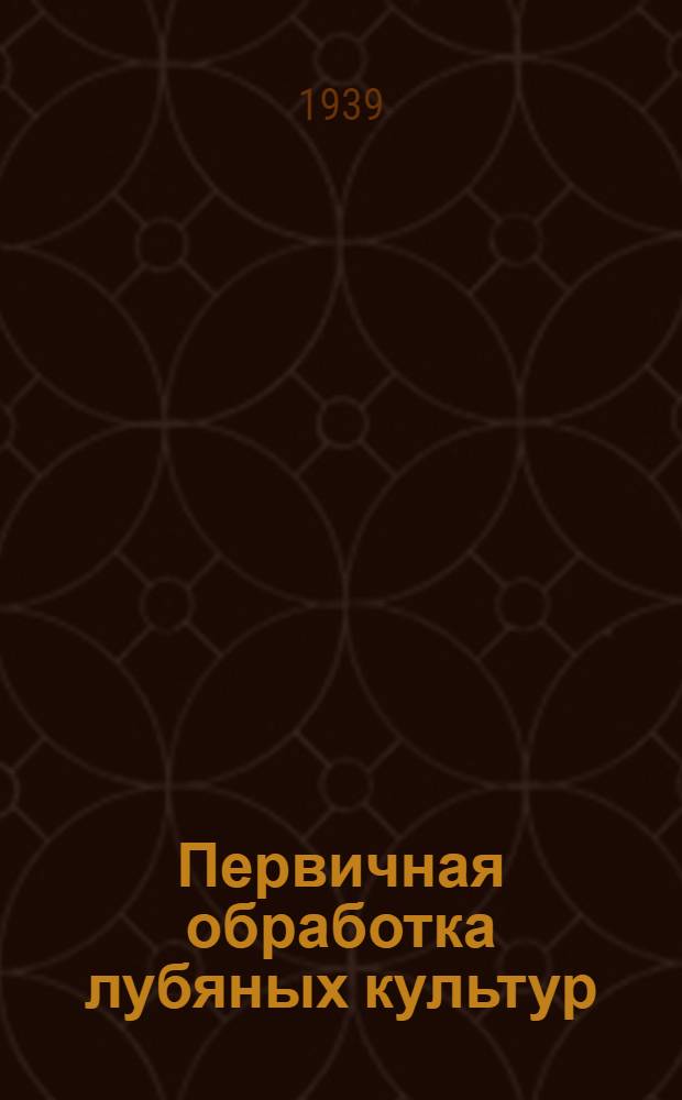 Первичная обработка лубяных культур : Тр. пленума Секции тех. культур. 28/X - 1/XI 1937 г
