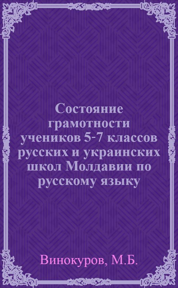Состояние грамотности учеников 5-7 классов русских и украинских школ Молдавии по русскому языку : (По мат-лам выборочного обследования в декабре 1938 г.)