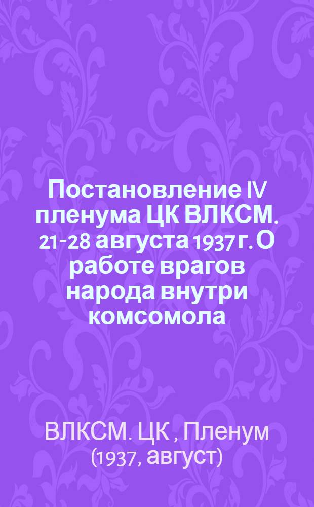 Постановление IV пленума ЦК ВЛКСМ. 21-28 августа 1937 г. [О работе врагов народа внутри комсомола]