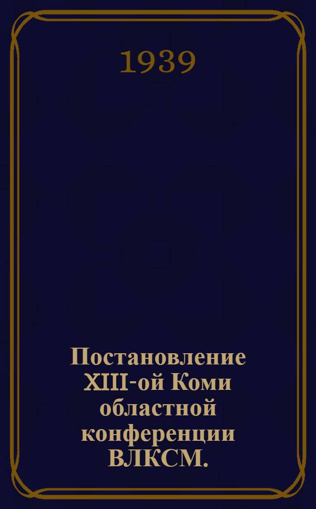 Постановление XIII-ой Коми областной конференции ВЛКСМ. (9-13 февр. 1939 г.) : Об очередных комсом. орг-ций Области