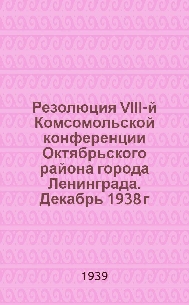 Резолюция VIII-й Комсомольской конференции Октябрьского района города Ленинграда. Декабрь 1938 г.