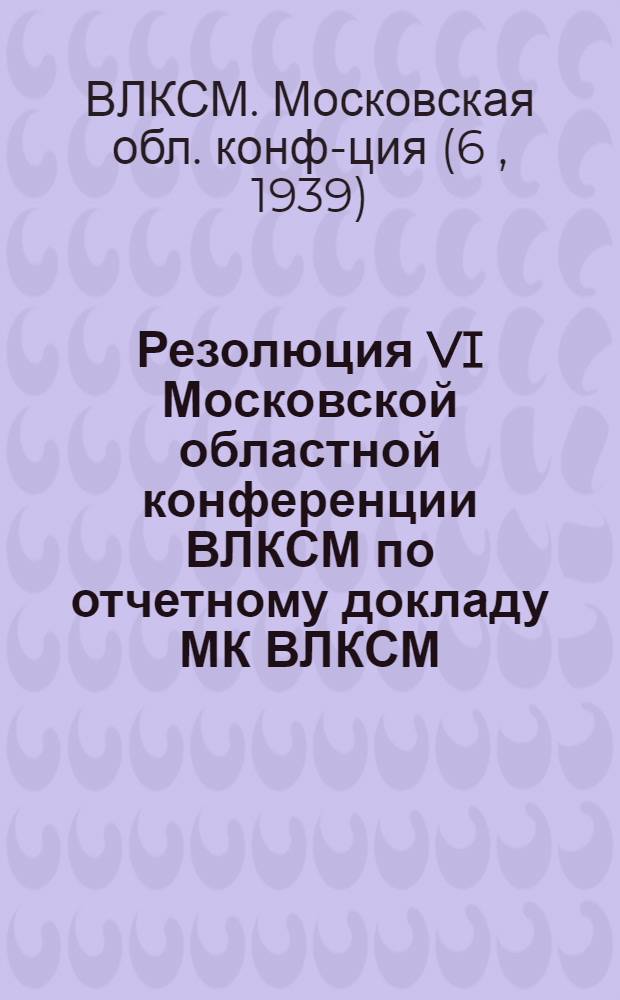Резолюция VI Московской областной конференции ВЛКСМ по отчетному докладу МК ВЛКСМ