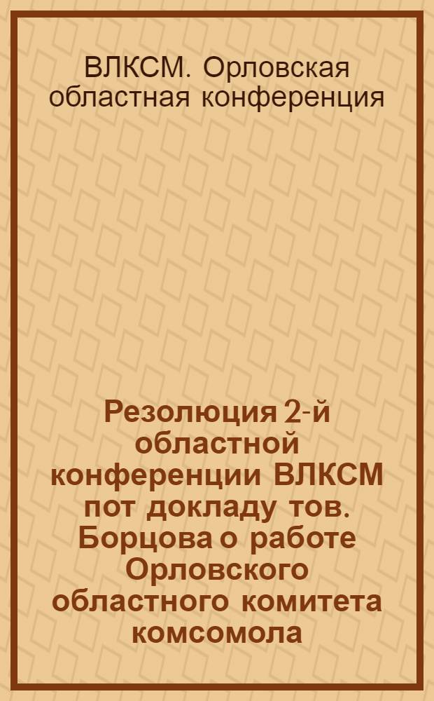 Резолюция 2-й областной конференции ВЛКСМ пот докладу тов. Борцова о работе Орловского областного комитета комсомола