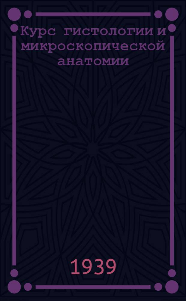 Курс гистологии и микроскопической анатомии : Учебник для медвузов : Утв. ВКВШ при СНК СССР в качестве учебника для высших мед. учеб. заведений