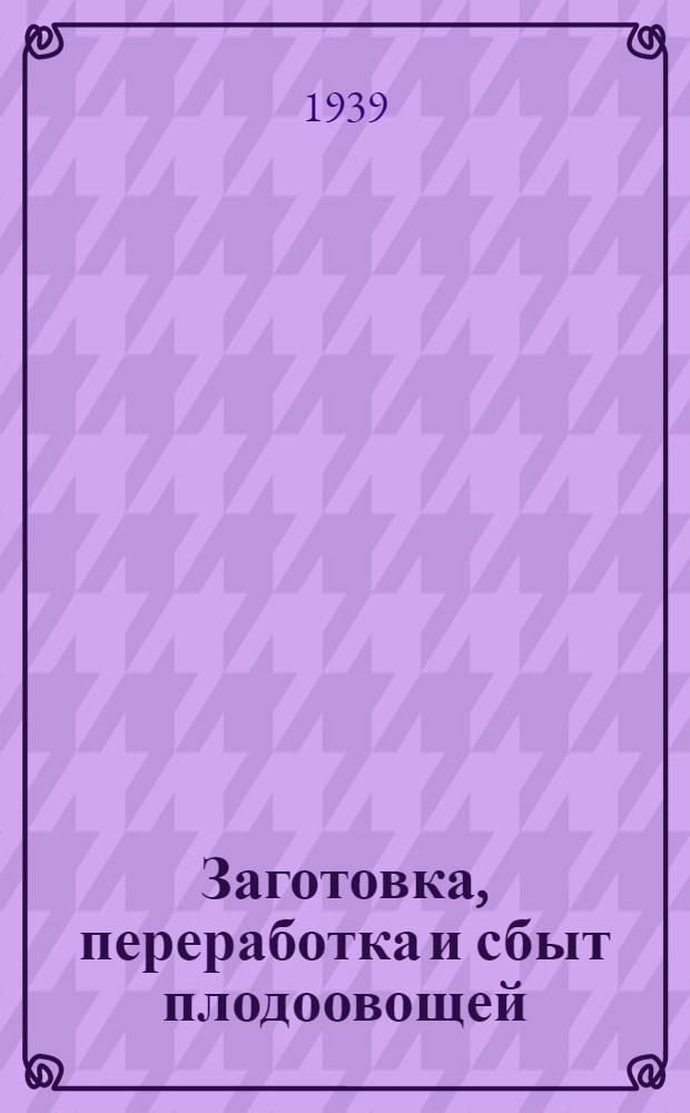 Заготовка, переработка и сбыт плодоовощей : Из Справочного бюллетеня Центрплодовощь № 29-1938 г. и № 8-1939 г