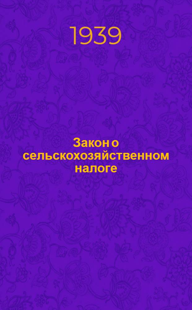 Закон о сельскохозяйственном налоге : Принятый IV-й Внеочеред. сессией Верховного Совета СССР 1 сент. 1939 г