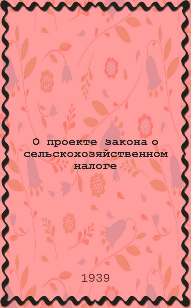 О проекте закона о сельскохозяйственном налоге : Доклад и заключ. слово нар. комиссара финансов СССР на Внеочеред. 4-й сессии Верховного Совета Союза ССР 1-го созыва 28-29 авг. 1939 г
