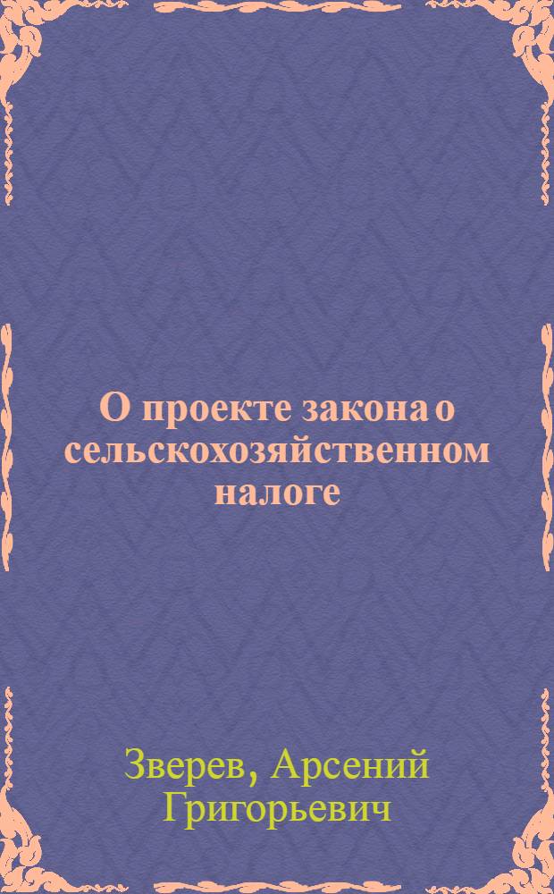 О проекте закона о сельскохозяйственном налоге : Доклад и заключ. слово нар. комиссара финансов СССР на Внеочеред. 4-й сессии Верховного Совета СССР 1-го созыва 28-29 авг. 1939 г