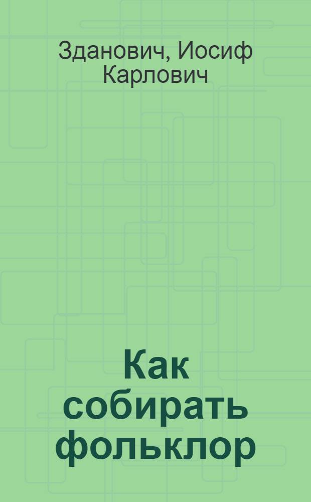 Как собирать фольклор : Краткое метод. пособие для начинающих работников по фольклору в краях и областях