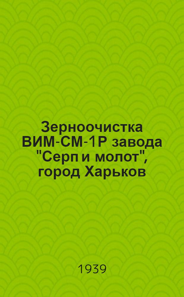 Зерноочистка ВИМ-СМ-1Р завода "Серп и молот", город Харьков : Руководство по уходу и применению