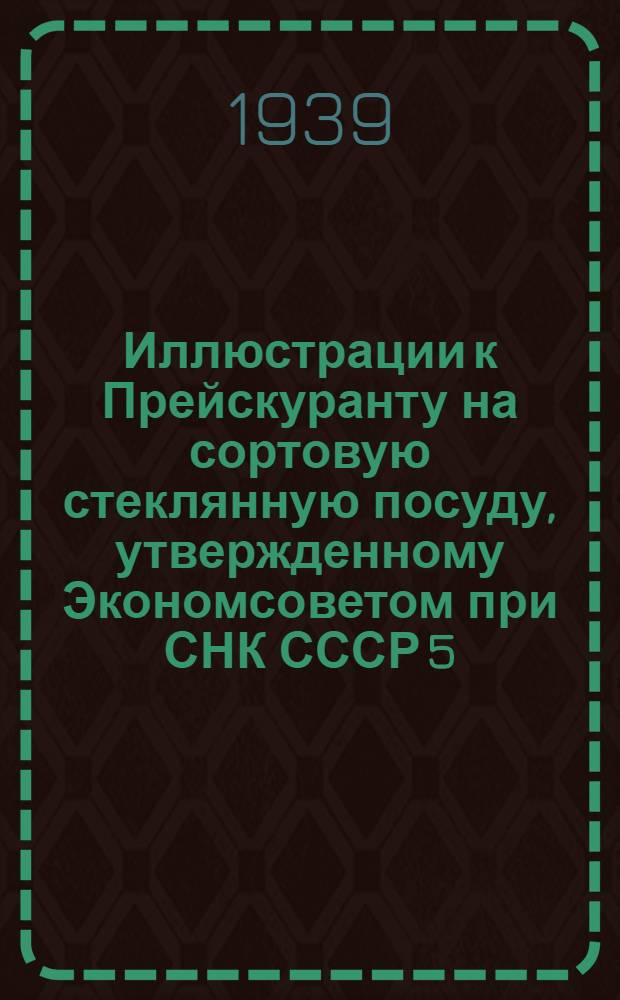 Иллюстрации к Прейскуранту на сортовую стеклянную посуду, утвержденному Экономсоветом при СНК СССР 5/I 1939 г.