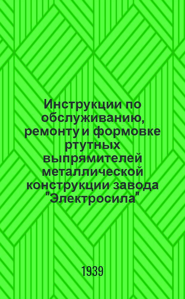 Инструкции по обслуживанию, ремонту и формовке ртутных выпрямителей металлической конструкции [завода "Электросила"]