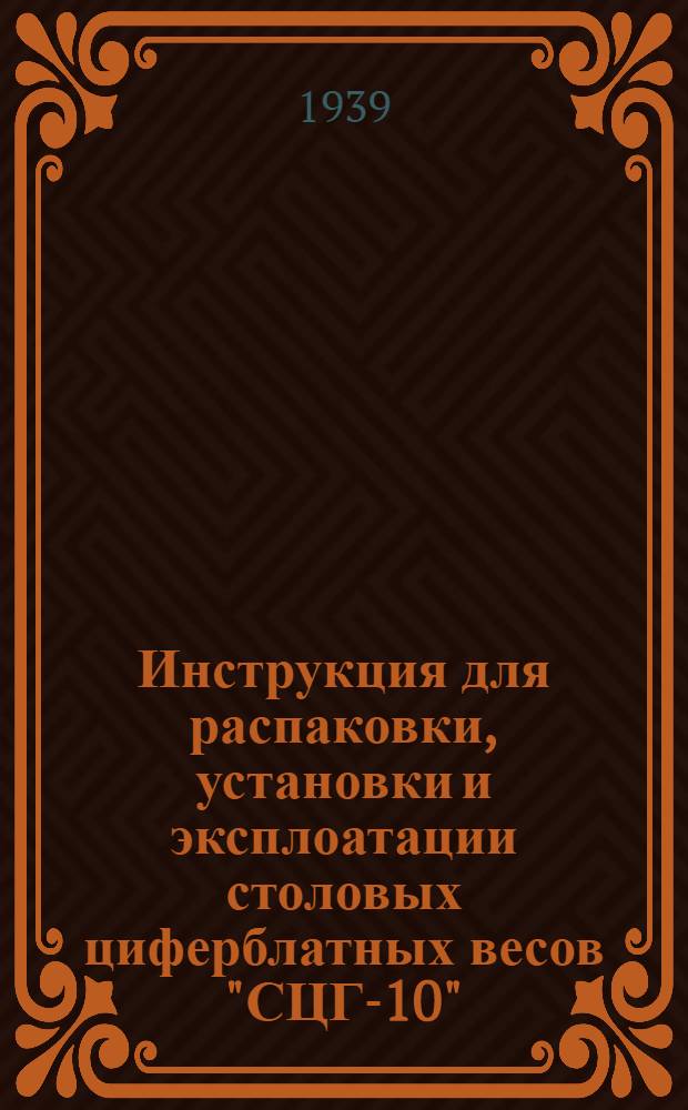 Инструкция для распаковки, установки и эксплоатации столовых циферблатных весов "СЦГ-10", изготовляемых заводом автоматических весов "Автомат" в г. Киеве
