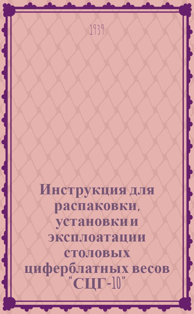 Инструкция для распаковки, установки и эксплоатации столовых циферблатных весов "СЦГ-10", изготовляемых заводом автоматических весов "Автомат" в г. Киеве