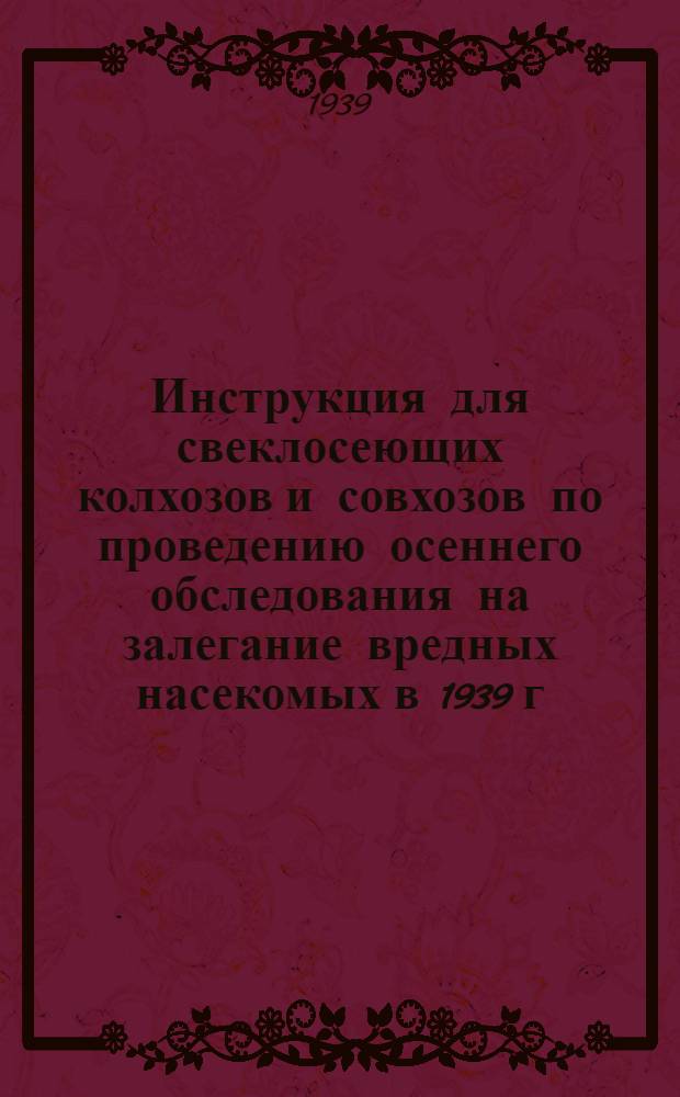 Инструкция для свеклосеющих колхозов и совхозов по проведению осеннего обследования на залегание вредных насекомых в 1939 г. : Утв. Гл. упр. свеклович. упр. НКЗ СССР и Гл. упр. свеклосахар. пром-сти НКПП СССР