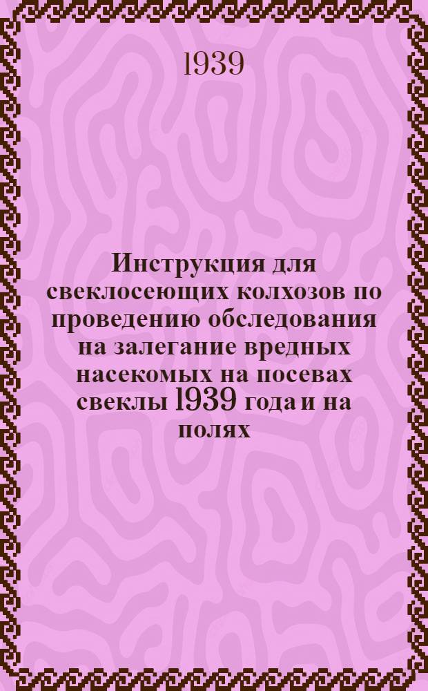 Инструкция для свеклосеющих колхозов по проведению обследования на залегание вредных насекомых на посевах свеклы 1939 года и на полях, предназначенных под посев свеклы в 1940 году : Утв. Гл. упр. свеклович. упр. НКЗ СССР и Гл. упр. свеклосахар. пром-сти НКПП СССР