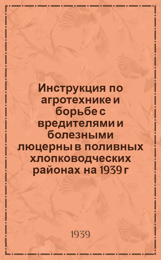 Инструкция по агротехнике и борьбе с вредителями и болезными люцерны в поливных хлопководческих районах на 1939 г.