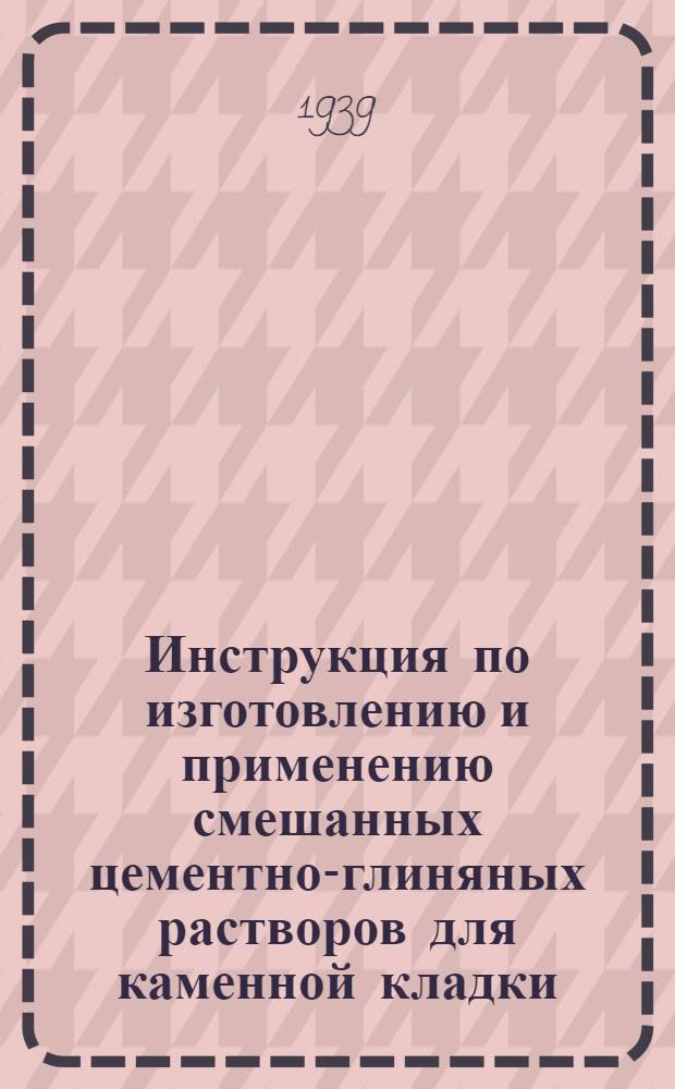 Инструкция по изготовлению и применению смешанных цементно-глиняных растворов для каменной кладки : Внесена СтройЦНИЛом Наркомтекстильпрома СССР
