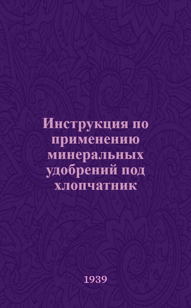 Инструкция по применению минеральных удобрений под хлопчатник : (Для полив. районов) : Утв. Гл. хлопк. упр. НКЗ СССР